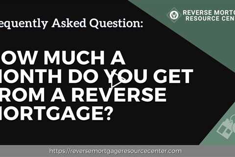 FAQ How much a month do you get from a reverse mortgage? | Reverse Mortgage Resource Center