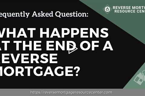 FAQ What happens at the end of a reverse mortgage? | Reverse Mortgage Resource Center