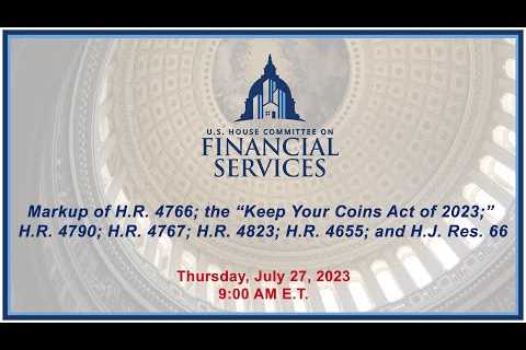 Markup of H.R. 4766; the “Keep Your Coins Act of 2023;” H.R. 4790; H.R. 4767... (EventID=116295)