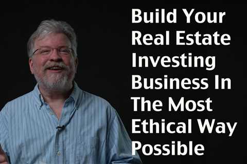 Build Your Real Estate Investing Business In The Most Ethical Way Possible