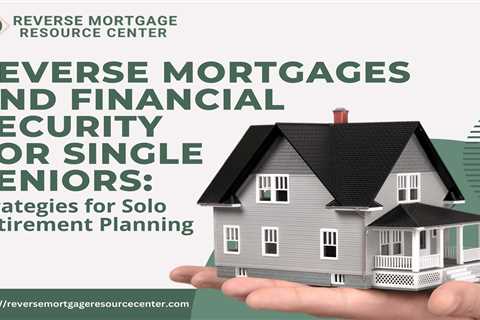 Reverse Mortgages and Financial Security for Single Seniors: Strategies for Solo Retirement Planning