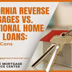 California Reverse Mortgages vs. Traditional Home Equity Loans: Pros and Cons