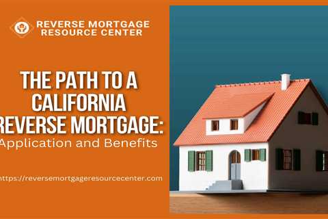 The Path to a California Reverse Mortgage: Application and Benefits