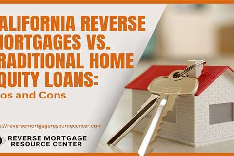 California Reverse Mortgages vs. Traditional Home Equity Loans: Pros and Cons