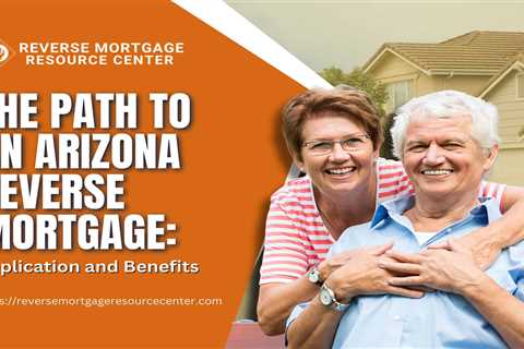 The Path to an Arizona Reverse Mortgage: Application and Benefits