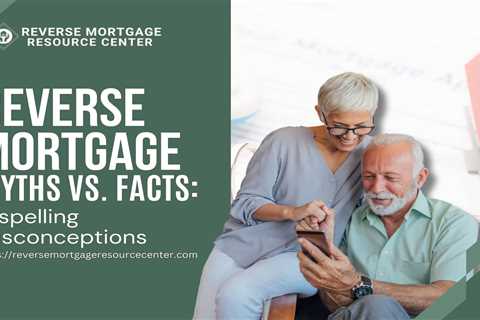Reverse Mortgage Myths vs. Facts: Dispelling Misconceptions