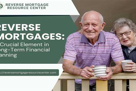 Reverse Mortgages: A Crucial Element in Long-Term Financial Planning