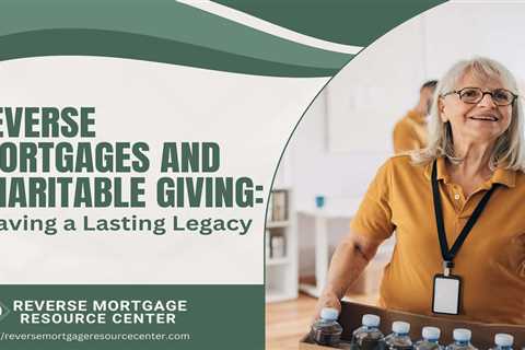 Reverse Mortgages and Charitable Giving: Leaving a Lasting Legacy