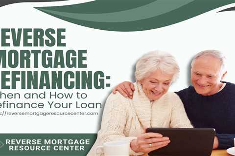 Reverse Mortgage Refinancing: When and How to Refinance Your Loan