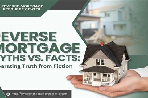 Reverse Mortgage Myths vs. Facts: Separating Truth from Fiction