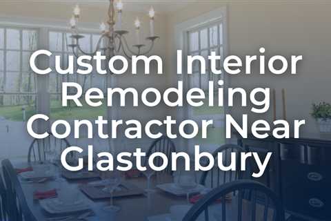 Custom interior remodeling contractor near Glastonbury