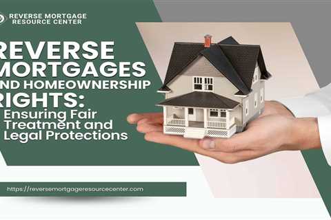 Reverse Mortgages and Homeownership Rights: Ensuring Fair Treatment and Legal Protections