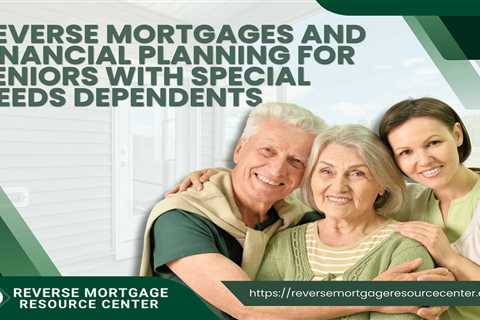Reverse Mortgages and Financial Planning for Seniors with Special Needs Dependents
