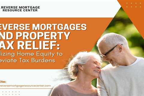 Reverse Mortgages and Property Tax Relief: Utilizing Home Equity to Alleviate Tax Burdens