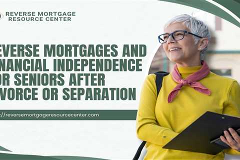 Reverse Mortgages and Financial Independence for Seniors After Divorce or Separation